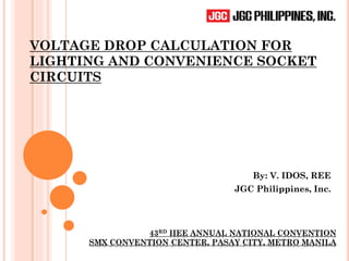 VOLTAGE DROP CALCULATION FOR
LIGHTING AND CONVENIENCE SOCKET
CIRCUITS
By: V. IDOS, REE
JGC Philippines, Inc.
43RD IIEE ANNUAL NATIONAL CONVENTION
SMX CONVENTION CENTER, PASAY CITY, METRO MANILA
 