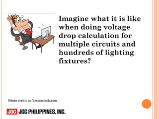 Imagine what it is like
when doing voltage
drop calculation for
multiple circuits and
hundreds of lighting
fixtures?
Photo credit to: Vectorstock.com
 