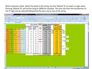 Multi-conductor sheet. Select the watts in the string. Use the ‘Default To’ to select a single value.
Pressing ‘Default To’ will set the sting to 100W for example. The wire size from the transformer to
the 1st light can be selected followed by the wire size to rest of the string.
 