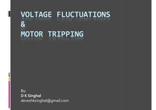 VOLTAGE FLUCTUATIONS
&
MOTOR TRIPPINGMOTOR TRIPPING
By:
D K Singhal
deveshksinghal@gmail.com
Digitally signed
by D K Singhal
Date:
2018.07.27
'12:32:13 +05'30
 