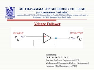 Presented by
Dr. R. RAJA, M.E., Ph.D.,
Assistant Professor, Department of EEE,
Muthayammal Engineering College, (Autonomous)
Namakkal (Dt), Rasipuram – 637408
MUTHAYAMMAL ENGINEERING COLLEGE
(An Autonomous Institution)
(Approved by AICTE, New Delhi, Accredited by NAAC, NBA & Affiliated to Anna University),
Rasipuram - 637 408, Namakkal Dist., Tamil Nadu.
Voltage Follower
 