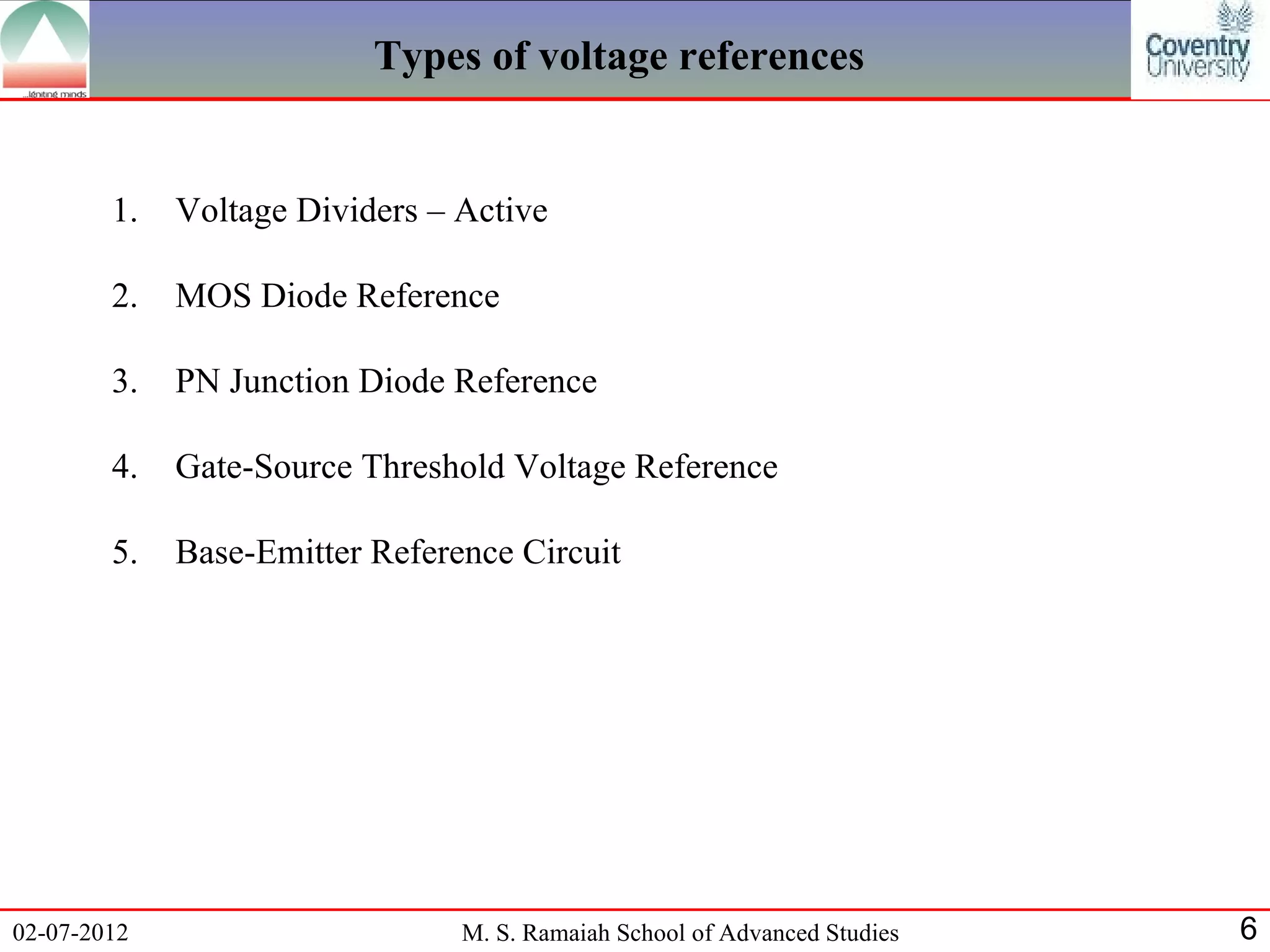 Types of voltage references


        1.   Voltage Dividers – Active

        2.   MOS Diode Reference

        3.   PN Junction Diode Reference

        4.   Gate-Source Threshold Voltage Reference

        5.   Base-Emitter Reference Circuit




02-07-2012                      M. S. Ramaiah School of Advanced Studies   6
 