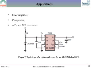 Applications


        •    Error amplifier,
        •    Comparator,
        •    A/D and D/A converters




                   Figure 7. Typical use of a voltage reference for an ADC [Whelan 2009]



02-07-2012                         M. S. Ramaiah School of Advanced Studies                11
 