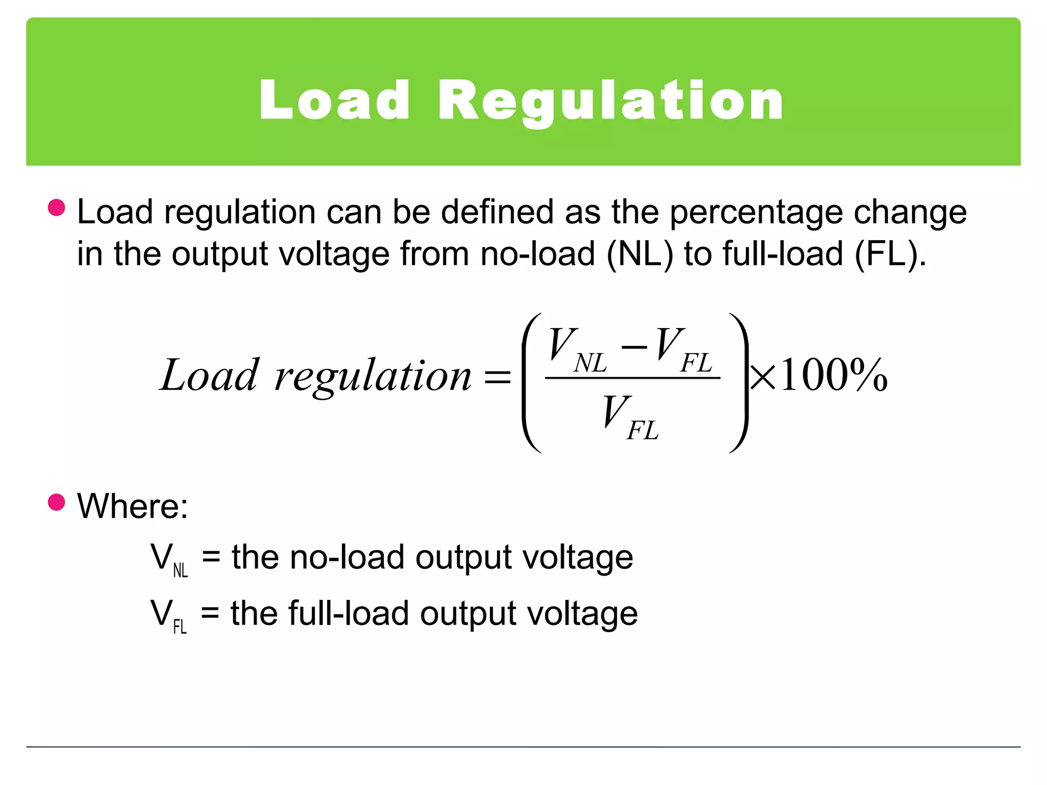 Load Regulation
Load regulation can be defined as the percentage change
in the output voltage from no-load (NL) to full-load (FL).
Where:
VNL = the no-load output voltage
VFL = the full-load output voltage
%100×




 −
=
FL
FLNL
V
VV
regulationLoad
 
