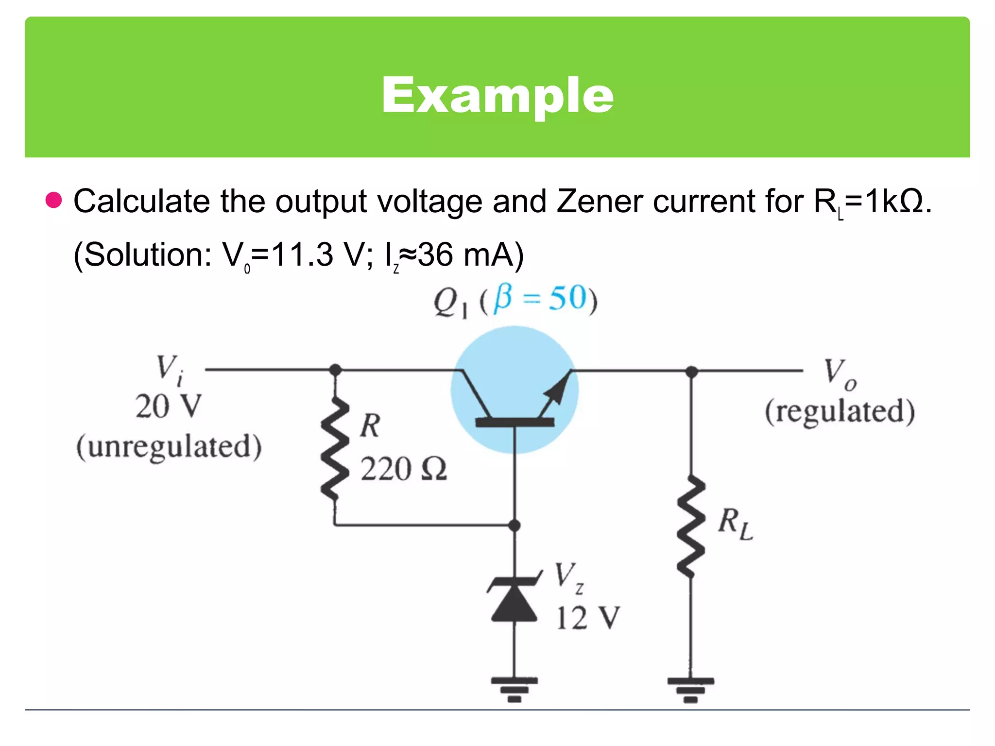 Example
Calculate the output voltage and Zener current for RL=1kΩ.
(Solution: Vo=11.3 V; Iz≈36 mA)
 