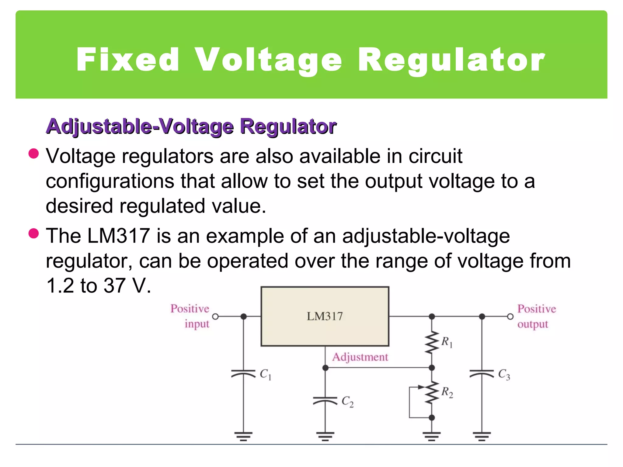 Fixed Voltage Regulator
Adjustable-Voltage RegulatorAdjustable-Voltage Regulator
Voltage regulators are also available in circuit
configurations that allow to set the output voltage to a
desired regulated value.
The LM317 is an example of an adjustable-voltage
regulator, can be operated over the range of voltage from
1.2 to 37 V.
 