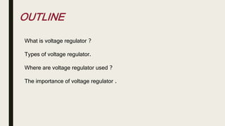 OUTLINE
What is voltage regulator ?
Types of voltage regulator.
Where are voltage regulator used ?
The importance of voltage regulator .
 