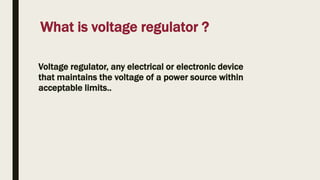 ?
What is voltage regulator
Voltage regulator, any electrical or electronic device
that maintains the voltage of a power source within
acceptable limits..
 