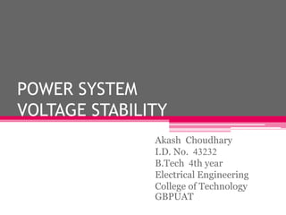POWER SYSTEM
VOLTAGE STABILITY
Akash Choudhary
I.D. No. 43232
B.Tech 4th year
Electrical Engineering
College of Technology
GBPUAT
 