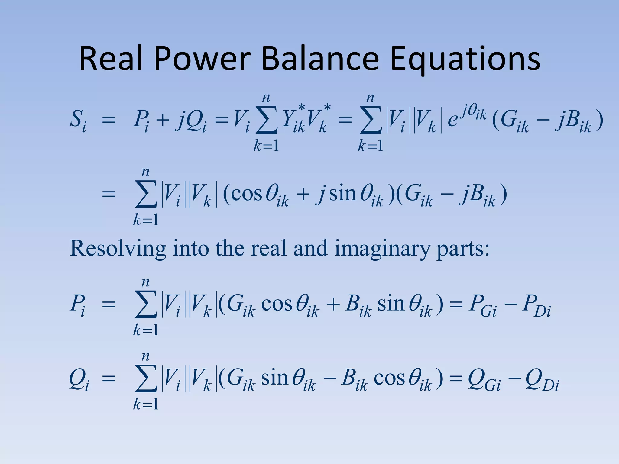 Real Power Balance Equations
n

Si

Pi

jQi

Vi

n

*
YikVk*

k 1

Vi Vk e j

ik

(Gik

jBik )

k 1

n

Vi Vk (cos

j sin

ik

ik )(Gik

jBik )

k 1

Resolving into the real and imaginary parts:
n

Pi

Vi Vk (Gik cos

ik

Bik sin

ik )

PGi

PDi

Vi Vk (Gik sin

ik

Bik cos

ik )

QGi QDi

k 1
n

Qi
k 1

 