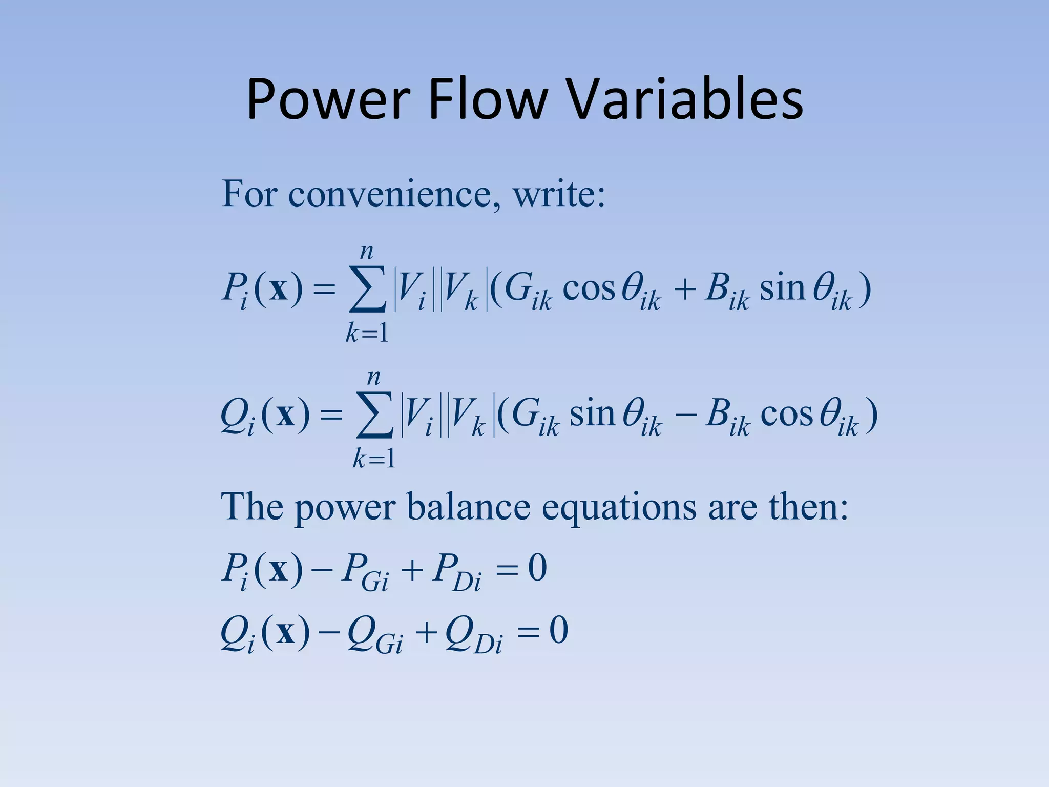 Power Flow Variables
For convenience, write:
n

Pi ( x )

Vi Vk (Gik cos

ik

Bik sin

ik )

Vi Vk (Gik sin

ik

Bik cos

ik )

k 1
n

Qi ( x )
k 1

The power balance equations are then:
Pi ( x ) PGi PDi 0
Qi ( x ) QGi QDi

0

 