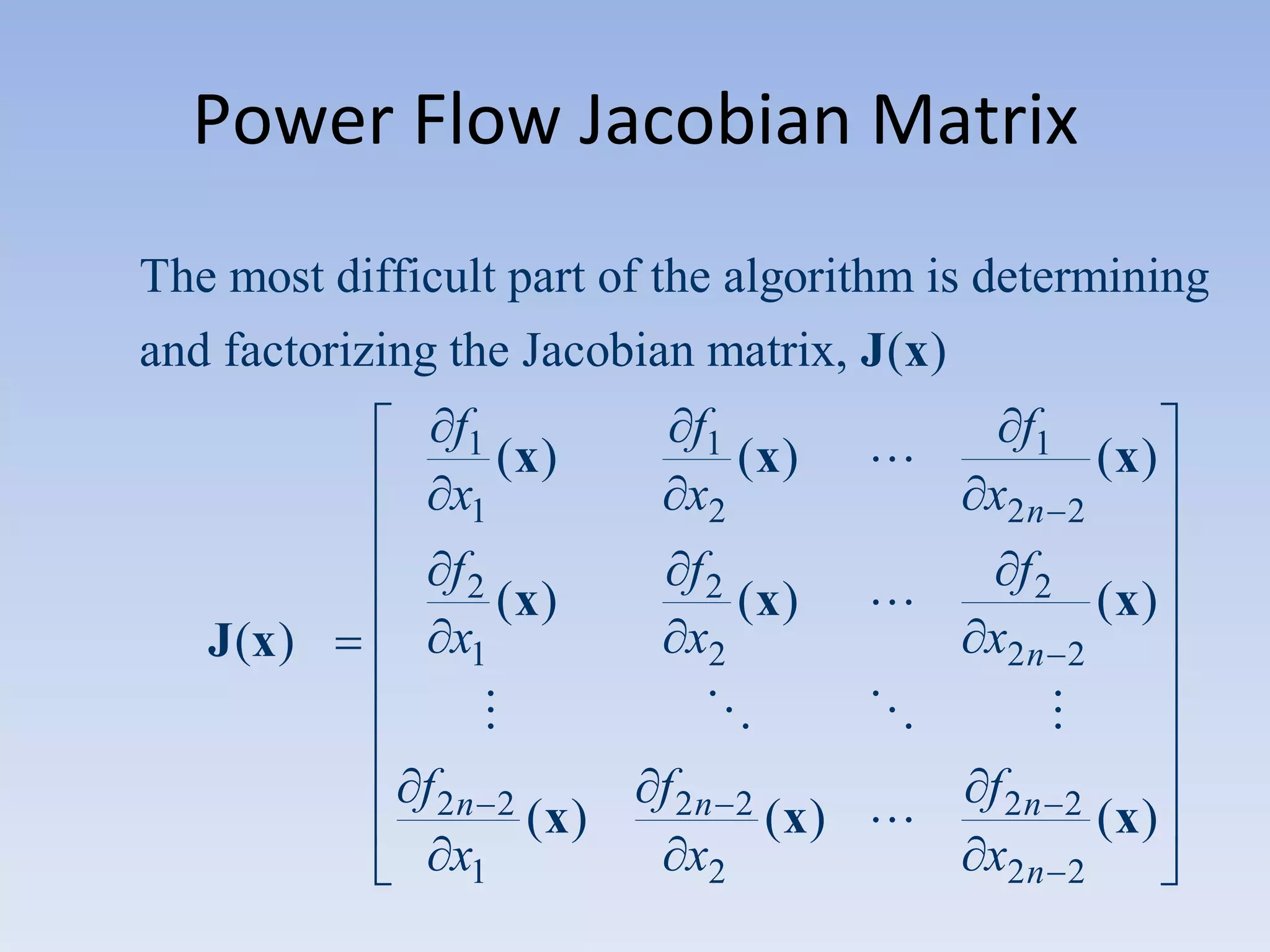 Power Flow Jacobian Matrix
The most difficult part of the algorithm is determining
and factorizing the Jacobian matrix, J (x)
f1
(x)
x1
J (x )

f1
(x)
x2

f2
(x)
x1

f2
(x)
x2









f 2n 2
(x)
x1



f 2n 2
(x) 
x2

f1

(x)

x2 n

2

f2

(x)

x2 n

2


f 2n
x2 n

2
2

(x)

 