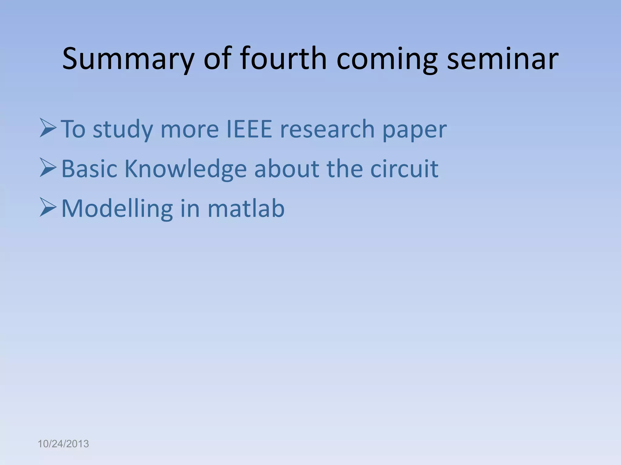 Summary of fourth coming seminar
To study more IEEE research paper
Basic Knowledge about the circuit
Modelling in matlab

10/24/2013

 