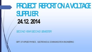 PROJECT REPORTONAVOLTAGE
SUPPLIER
24.12.2014
SECONDYEARSECONDSEMESTER.
DEPT. OFAPPLIEDPHYSICS, ELECTRONICS& COMMUNICATION ENGINEERING
 