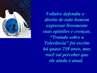 Voltaire defendia o direito de todo homem expressar livremente suas opiniões e crenças. “Tratado sobre a Tolerância" foi escrito há quase 250 anos, mas você vai perceber que ele ainda é atual.  