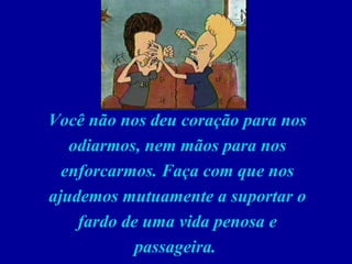 Você não nos deu coração para nos odiarmos, nem mãos para nos enforcarmos. Faça com que nos ajudemos mutuamente a suportar o fardo de uma vida penosa e passageira.    