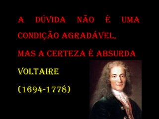A DÚVIDA NÃO É UMA
CONDIÇÃO AGRADÁVEL,
MAS A CERTEZA É ABSURDA
VOLTAIRE
(1694-1778)
 