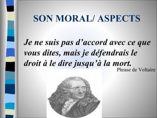 SON MORAL/ ASPECTS Je ne suis pas d’accord avec ce que vous dites, mais je défendrais le droit à le dire jusqu’à la mort. Phrase de Voltaire 