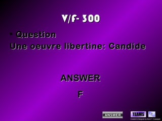 V/F- 300
• Question
Une oeuvre libertine: Candide


          ANSWER
              F

                           TEAMS
                         Created & Designed by Kevin T. Culpepper
 