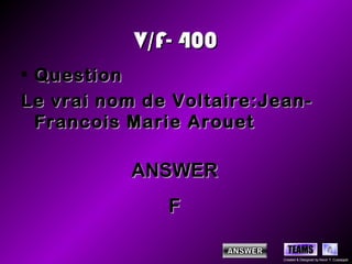V/F- 400
• Question
Le vrai nom de Voltaire:Jean-
  Francois Marie Arouet

          ANSWER
              F

                            TEAMS
                          Created & Designed by Kevin T. Culpepper
 