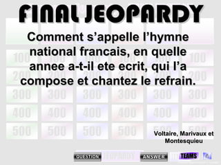 FINAL JEOPARDY
 Comment s’appelle l’hymne
 national francais, en quelle
 annee a-t-il ete ecrit, qui l’a
compose et chantez le refrain.



                        Voltaire, Marivaux et
                            Montesquieu

                                  TEAMS
                                Created & Designed by Kevin T. Culpepper
 