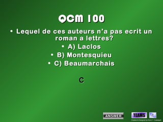 QCM 100
• Lequel de ces auteurs n’a pas ecrit un
             roman a lettres?
               • A) Laclos
           • B) Montesquieu
          • C) Beaumarchais

                   C



                                    TEAMS
                                  Created & Designed by Kevin T. Culpepper
 