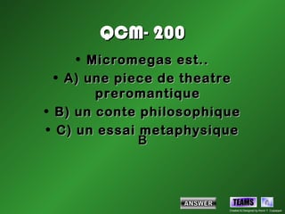 QCM- 200
     • Micromegas est..
  • A) une piece de theatre
        preromantique
• B) un conte philosophique
• C) un essai metaphysique
              B



                           TEAMS
                         Created & Designed by Kevin T. Culpepper
 