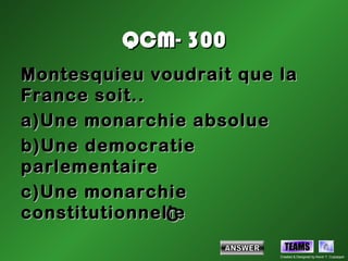 QCM- 300
Montesquieu voudrait que la
France soit..
a) Une monarchie absolue
b) Une democratie
parlementaire
c) Une monarchie
constitutionnelle
               C
                           TEAMS
                         Created & Designed by Kevin T. Culpepper
 