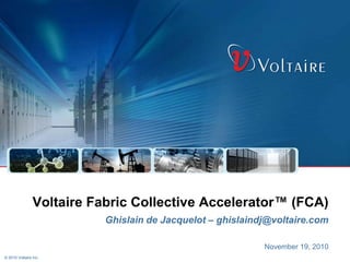 © 2010 Voltaire Inc.
November 19, 2010
Voltaire Fabric Collective Accelerator™ (FCA)
Ghislain de Jacquelot – ghislaindj@voltaire.com
 