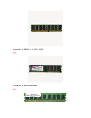 La capacidad de la DIMM es de 32MB - 64MB.
DDR1:
La capacidad de la DDR es de 12BMB.
DDR2:
 
