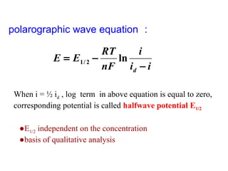 polarographic wave equation ：
ii
i
nF
RT
EE
d −
−= ln2/1
When i = ½ id , log term in above equation is equal to zero,
corresponding potential is called halfwave potential E1/2
●E1/2 independent on the concentration
●basis of qualitative analysis
 