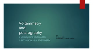 Voltammetry
and
polarography
1. NORMAL PULSE VOLTAMMETRY
2. DIFFERENTIAL PULSE VOLTAMMETRY
By
Shobana.N.S
Queen Mary’s College, Chennai
 