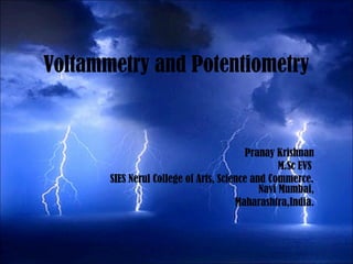Voltammetry and Potentiometry
Pranay Krishnan
M.Sc EVS
SIES Nerul College of Arts, Science and Commerce.
Navi Mumbai,
Maharashtra,India.
 