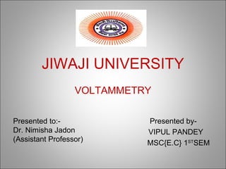 JIWAJI UNIVERSITY
VOLTAMMETRY
Presented by-
VIPUL PANDEY
MSC{E.C} 1ST
SEM
Presented to:-
Dr. Nimisha Jadon
(Assistant Professor)
 