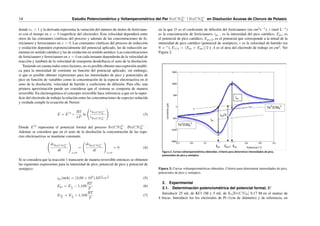 14 Estudio Potenciométrico y Voltamperométrico del Par Fe(CN)3−
6 / Fe(CN)4−
6 en Disolución Acuosa de Cloruro de Potasio.
donde ne = 1 y la derivada representa la variación del número de moles de ferricianu-
ro con el tiempo en x = 0 (superficie del electrodo). Esta velocidad dependerá entre
otros de las constantes cinéticas del proceso y además de las concentraciones de fe-
rricianuro y ferrocianuro en x = 0. Las constantes cinéticas del proceso de reducción
y oxidación dependen exponencialmente del potencial aplicado, las de reducción au-
mentan en sentido catódico y las de oxidación en sentido anódico. Las concentraciones
de ferricianuro y ferrocianuro en x = 0 en cada instante dependerán de la velocidad de
reacción y también de la velocidad de transporte desde/hacia el seno de la disolución.
Teniendo en cuenta todos estos factores, no es posible obtener una expresión analı́ti-
ca para la intensidad de corriente en función del potencial aplicado; sin embargo,
sı́ que es posible obtener expresiones para las intensidades de pico y potenciales de
pico en función de variables como la concentración de la especie electroactiva en el
seno de la disolución, velocidad de barrido y coeficiente de difusión. Para ello, una
primera aproximación puede ser considerar que el sistema se comporta de manera
reversible. En electroquı́mica el concepto reversible hace referencia a que en la super-
ficie del electrodo de trabajo la relación entre las concentraciones de especies reducida
y oxidada cumple la ecuación de Nernst:
E = E
′
0
+
RT
nF
ln
cFe(CN)3−
6
cFe(CN)4−
6
!
(3)
Donde E
′
0
representa el potencial formal del proceso Fe(CN)3−
6 /Fe(CN)4−
6 .
Además se considera que en el seno de la disolución la concentración de las espe-
cies electroactivas se mantiene constante.
dcFe(CN)3−
6
dt
!
x=0
=
dcFe(CN)4−
6
dt
!
x=0
= 0 (4)
Si se considera que la reacción 1 transcurre de manera reversible entonces se obtienen
las siguientes expresiones para la intensidad de pico, potencial de pico y potencial de
semipico:
ipc(mA) = (2,69 × 105
)AD
1
2 cv
1
2 (5)
Epc = E1
2
− 1,109
RT
F
(6)
Epc
2
= E1
2
+ 1,109
RT
F
(7)
en la que D es el coeficiente de difusión del ferricianuro (en cm2
s−1
), c (mol L−1
)
es la concentración de ferricianuro, ipc , es la intensidad del pico catódico, Epc, es
el potencial de pico catódico, Epc/2, es el potencial que corresponde a la mitad de la
intensidad de pico catódico (potencial de semipico), v es la velocidad de barrido (en
V s−1
), E1/2 = (Epc + Epa)/2 y A es el área del electrodo de trabajo en cm2
. Ver
Figura 2.
Figura 2: Curvas voltamperométricas obtenidas. Criterio para determinar intensidades de pico,
potenciales de pico y semipico.
2. Experimental
2.1. Determinación potenciométrica del potencial formal, E′
Introducir 25 mL de KCl 1M y 5 mL de K3[Fe(CN)6] 0.17 M en el matraz de
4 bocas. Introducir los los electrodos de Pt (1cm de diámetro) y de referencia, en
 
