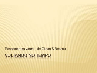 VOLTANDO NO TEMPO
Pensamentos voam – de Gilson S Bezerra
 
