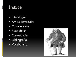 Índice

 Introdução
 A vida de voltaire
 O que era ele
 Suas ideias
 Curiosidades
 Bibliografia
 Vocabulário
 