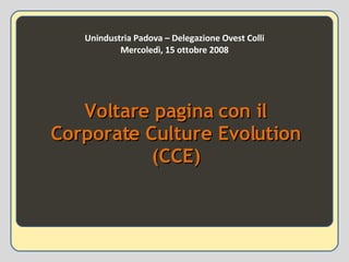 Unindustria Padova – Delegazione Ovest Colli Mercoledì, 15 ottobre 2008 Voltare pagina con il Corporate Culture Evolution (CCE) 