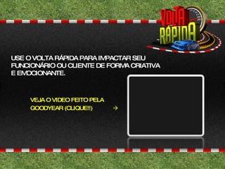 VEJA O VIDEO FEITO PELA GOODYEAR (CLIQUE!!)   USE O VOLTA RÁPIDA PARA IMPACTAR SEU FUNCIONÁRIO OU CLIENTE DE FORMA CRIATIVA E EMOCIONANTE. 