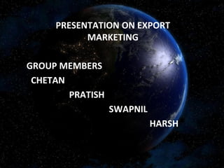 PRESENTATION ON EXPORT
MARKETING
GROUP MEMBERS
CHETAN
PRATISH
SWAPNIL
HARSH

 