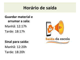 Horário de saída
Guardar material e
arrumar a sala:
Manhã: 12:17h
Tarde: 18:17h
Sinal para saída:
Manhã: 12:20h
Tarde: 18:20h
 