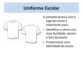 Uniforme Escolar
A camiseta branca com o
logo da escola é
importante para:
• Identificar o aluno com
mais facilidade, dentro
e fora da escola;
• Proporcionar uma
identidade da escola.
 