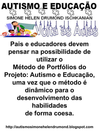 Pais e educadores devem
pensar na possibilidade de
utilizar o
Método de Portfólios do
Projeto: Autismo e Educação,
uma vez que o método é
dinâmico para o
desenvolvimento das
habilidades
de forma coesa.
http://autismosimonehelendrumond.blogspot.com
 
