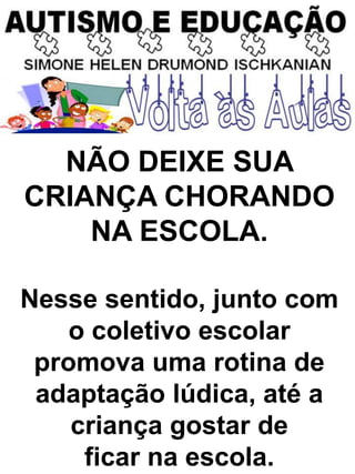 NÃO DEIXE SUA
CRIANÇA CHORANDO
NA ESCOLA.
Nesse sentido, junto com
o coletivo escolar
promova uma rotina de
adaptação lúdica, até a
criança gostar de
ficar na escola.
 