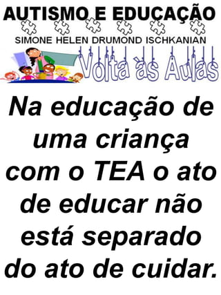 Na educação de
uma criança
com o TEA o ato
de educar não
está separado
do ato de cuidar.
 