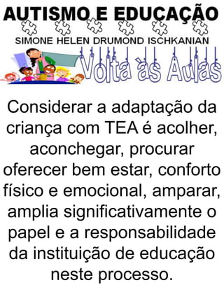 Considerar a adaptação da
criança com TEA é acolher,
aconchegar, procurar
oferecer bem estar, conforto
físico e emocional, amparar,
amplia significativamente o
papel e a responsabilidade
da instituição de educação
neste processo.
 