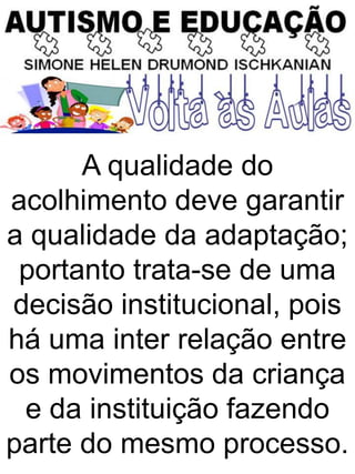 A qualidade do
acolhimento deve garantir
a qualidade da adaptação;
portanto trata-se de uma
decisão institucional, pois
há uma inter relação entre
os movimentos da criança
e da instituição fazendo
parte do mesmo processo.
 