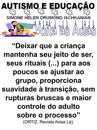 “Deixar que a criança
mantenha seu jeito de ser,
seus rituais (...) para aos
poucos se ajustar ao
grupo, proporciona
suavidade à transição, sem
rupturas bruscas e maior
controle do adulto
sobre o processo”
(ORTIZ, Revista Avisa Lá).
 