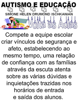 Compete a equipe escolar
criar vínculos de segurança e
afeto, estabelecendo ao
mesmo tempo, uma relação
de confiança com as famílias
através da escuta atenta
sobre as várias dúvidas e
inquietações trazidas nos
horários de entrada
e saída dos alunos.
 
