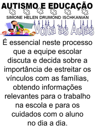 É essencial neste processo
que a equipe escolar
discuta e decida sobre a
importância de estreitar os
vínculos com as famílias,
obtendo informações
relevantes para o trabalho
na escola e para os
cuidados com o aluno
no dia a dia.
 